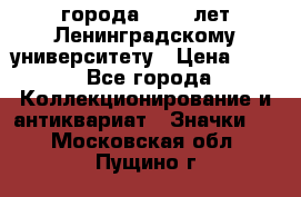 1.1) города : 150 лет Ленинградскому университету › Цена ­ 89 - Все города Коллекционирование и антиквариат » Значки   . Московская обл.,Пущино г.